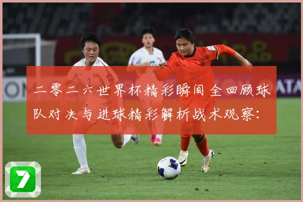 二零二六世界杯精彩瞬间全回顾球队对决与进球精彩解析战术观察：最新赛事动态与深度分析
