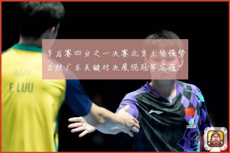 季后赛四分之一决赛北京主场强势击败广东关键对决展现冠军底蕴：赛事焦点深度解读与最新形势分析