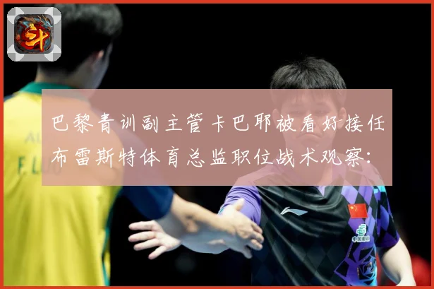 巴黎青训副主管卡巴耶被看好接任布雷斯特体育总监职位战术观察：最新赛事动态与深度分析