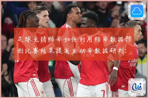 足球竞猜赔率如何利用赔率数据预测比赛结果提高互动率数据研判：最新赛事动态与深度分析