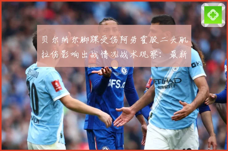 贝尔纳尔脚踝受伤阿劳霍股二头肌拉伤影响出战情况战术观察：最新赛事动态与深度分析