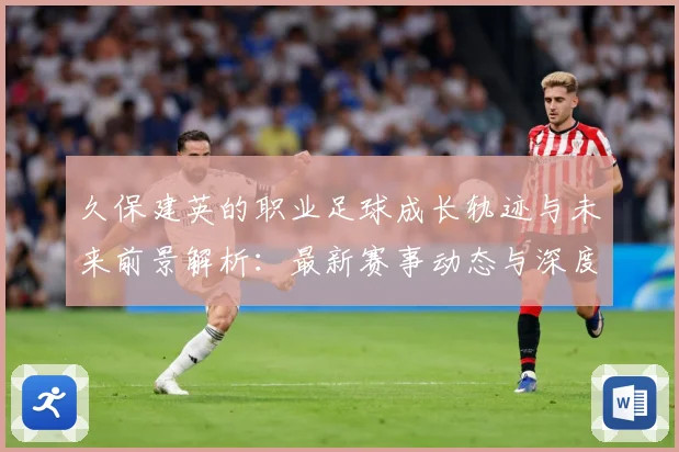 久保建英的职业足球成长轨迹与未来前景解析：最新赛事动态与深度分析