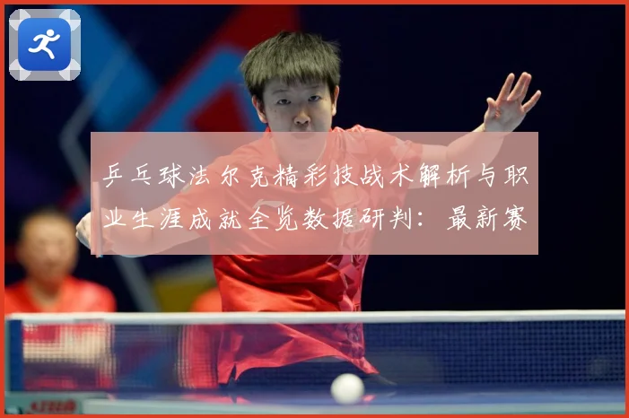 乒乓球法尔克精彩技战术解析与职业生涯成就全览数据研判：最新赛事动态与深度分析