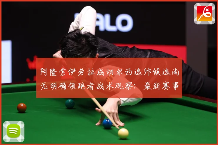 阿隆索伊劳拉成切尔西选帅候选尚无明确领跑者战术观察：最新赛事动态与深度分析