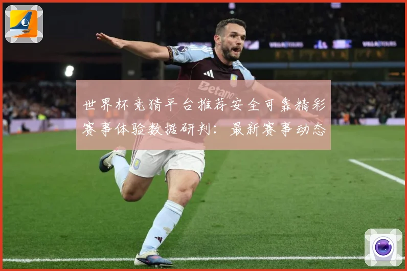 世界杯竞猜平台推荐安全可靠精彩赛事体验数据研判：最新赛事动态与深度分析