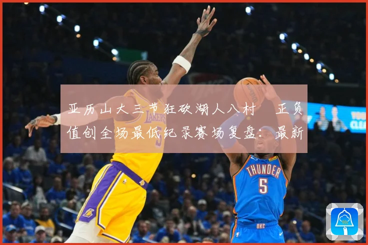 亚历山大三节狂砍湖人八村塁正负值创全场最低纪录赛场复盘：最新赛事动态与深度分析