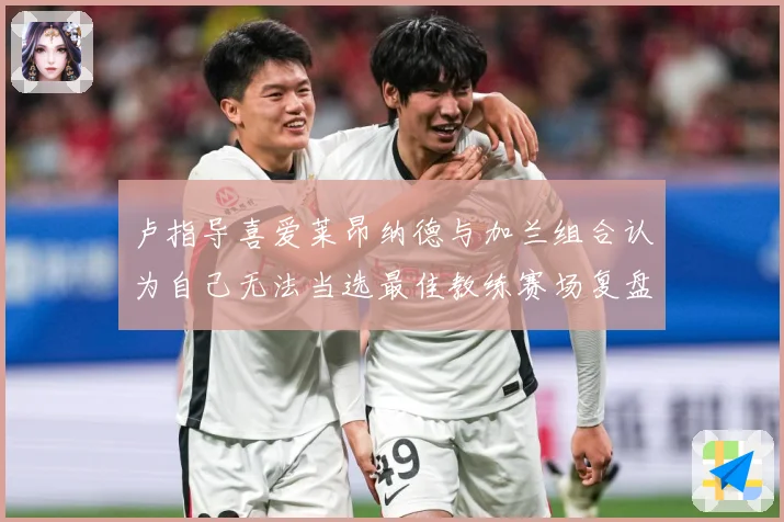 卢指导喜爱莱昂纳德与加兰组合认为自己无法当选最佳教练赛场复盘：最新赛事动态与深度分析