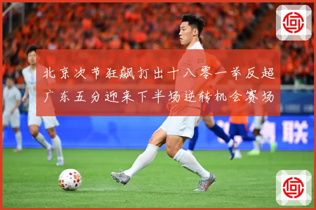 北京次节狂飙打出十八零一举反超广东五分迎来下半场逆转机会赛场复盘：最新赛事动态与深度分析