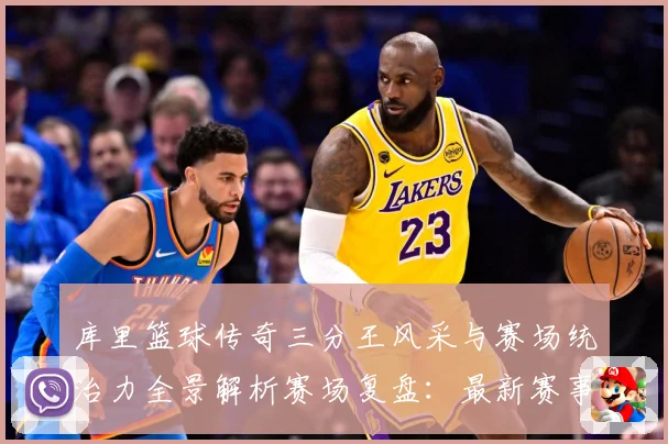 库里篮球传奇三分王风采与赛场统治力全景解析赛场复盘：最新赛事动态与深度分析
