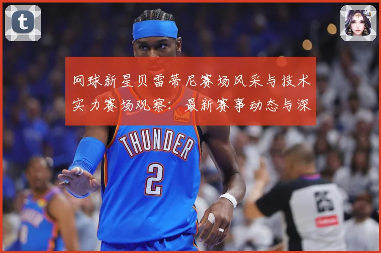 网球新星贝雷蒂尼赛场风采与技术实力赛场观察：最新赛事动态与深度分析
