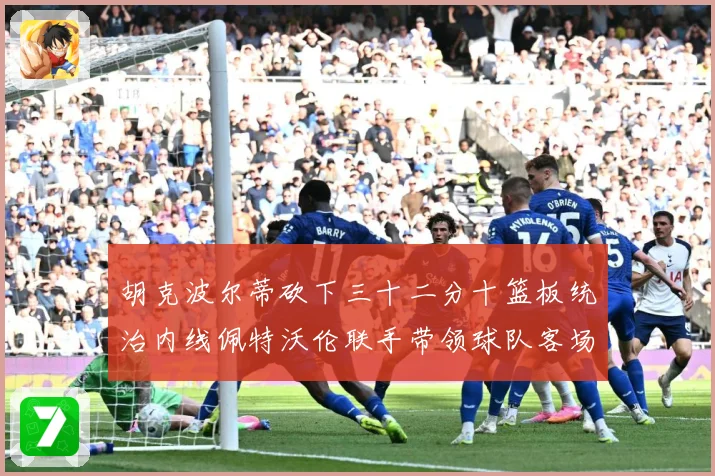 胡克波尔蒂砍下三十二分十篮板统治内线佩特沃伦联手带领球队客场专题观察：最新赛事动态与深度分析