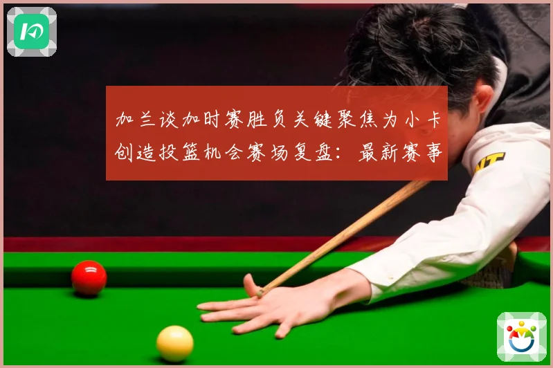 加兰谈加时赛胜负关键聚焦为小卡创造投篮机会赛场复盘：最新赛事动态与深度分析