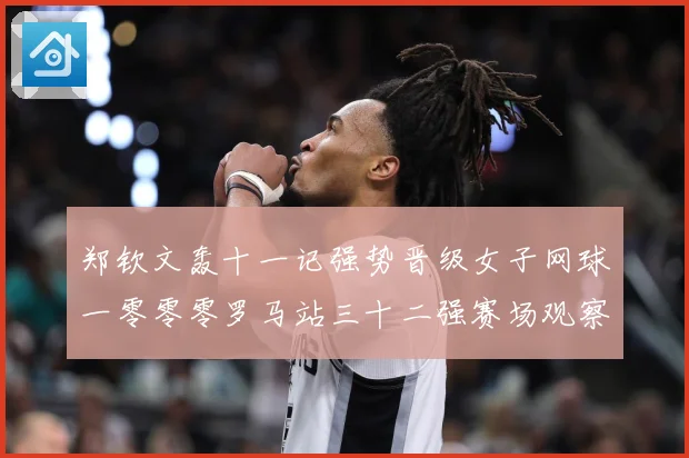 郑钦文轰十一记强势晋级女子网球一零零零罗马站三十二强赛场观察：最新赛事动态与深度分析