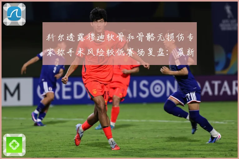 科尔透露穆迪软骨和骨骼无损伤专家称手术风险较低赛场复盘：最新赛事动态与深度分析