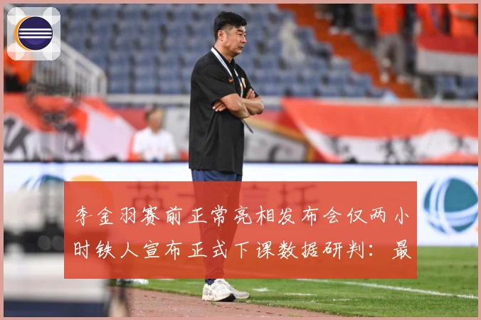 李金羽赛前正常亮相发布会仅两小时铁人宣布正式下课数据研判：最新赛事动态与深度分析