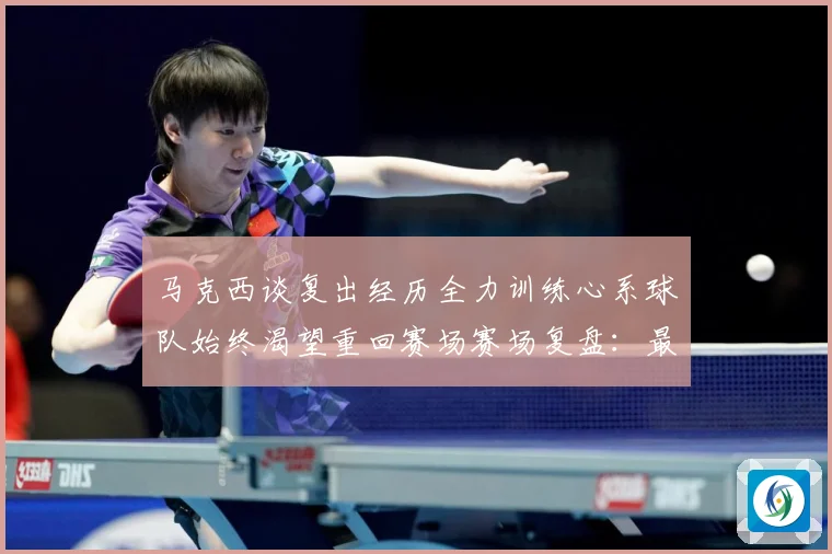 马克西谈复出经历全力训练心系球队始终渴望重回赛场赛场复盘：最新赛事动态与深度分析
