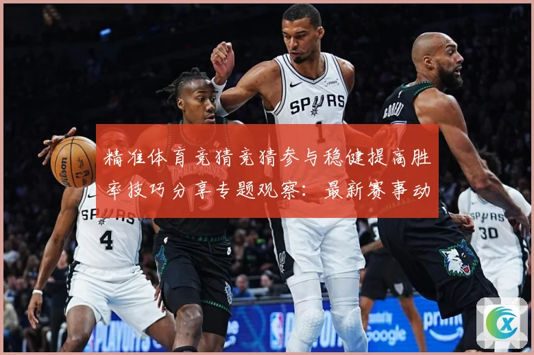 精准体育竞猜竞猜参与稳健提高胜率技巧分享专题观察：最新赛事动态与深度分析