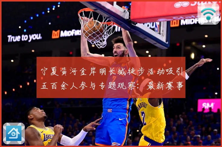 宁夏黄河金岸明长城徒步活动吸引五百余人参与专题观察：最新赛事动态与深度分析