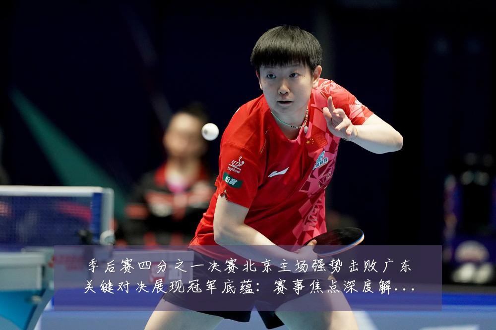 季后赛四分之一决赛北京主场强势击败广东关键对决展现冠军底蕴:赛事焦点深度解读与最新形势分析