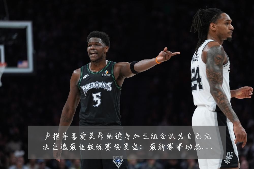 卢指导喜爱莱昂纳德与加兰组合认为自己无法当选最佳教练赛场复盘:最新赛事动态与深度分析