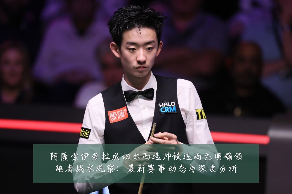 阿隆索伊劳拉成切尔西选帅候选尚无明确领跑者战术观察:最新赛事动态与深度分析