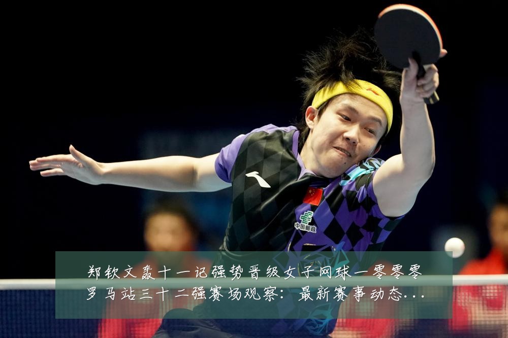 郑钦文轰十一记强势晋级女子网球一零零零罗马站三十二强赛场观察：最新赛事动态与深度分析