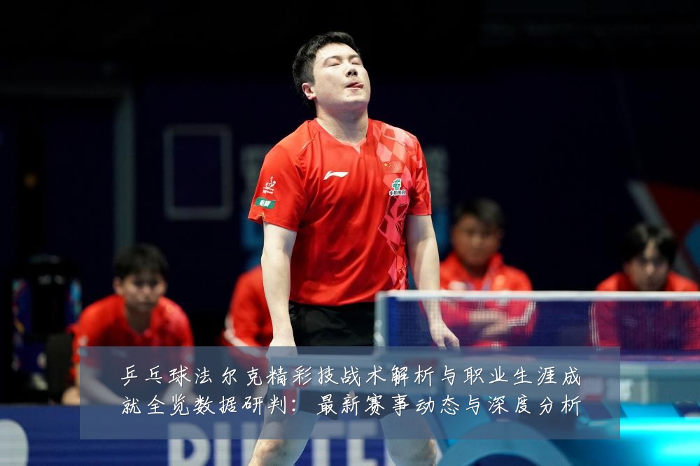 乒乓球法尔克精彩技战术解析与职业生涯成就全览数据研判:最新赛事动态与深度分析