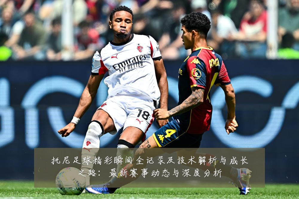托尼足球精彩瞬间全记录及技术解析与成长之路:最新赛事动态与深度分析
