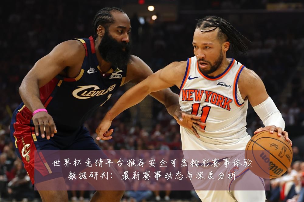 世界杯竞猜平台推荐安全可靠精彩赛事体验数据研判:最新赛事动态与深度分析