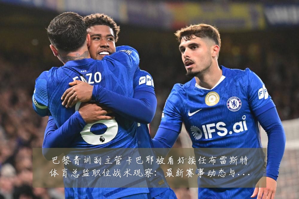 巴黎青训副主管卡巴耶被看好接任布雷斯特体育总监职位战术观察:最新赛事动态与深度分析