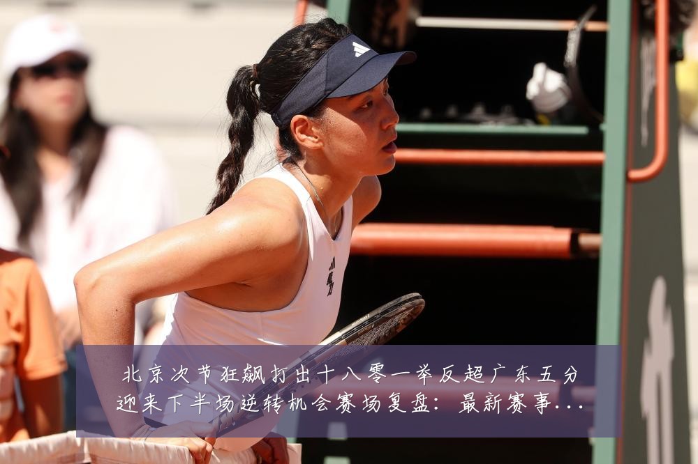 北京次节狂飙打出十八零一举反超广东五分迎来下半场逆转机会赛场复盘：最新赛事动态与深度分析
