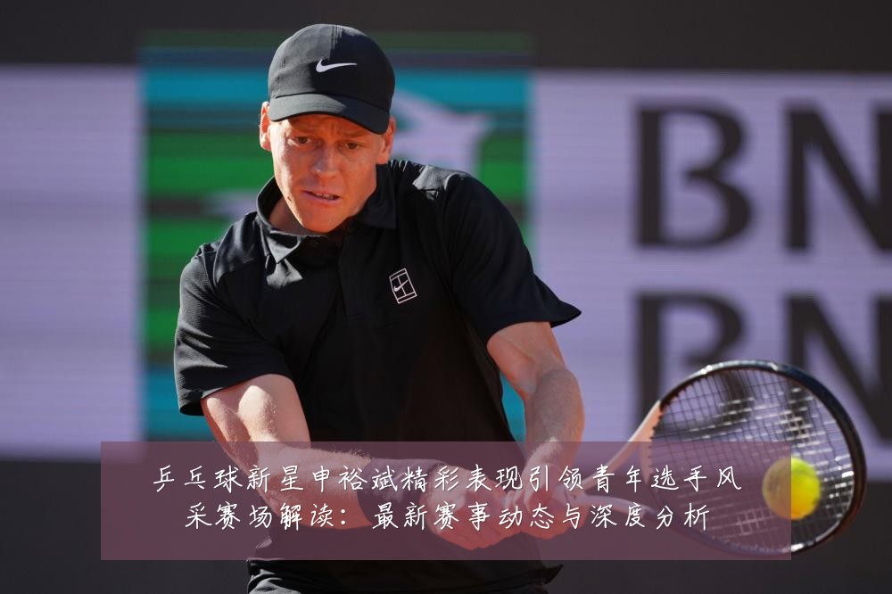 乒乓球新星申裕斌精彩表现引领青年选手风采赛场解读:最新赛事动态与深度分析