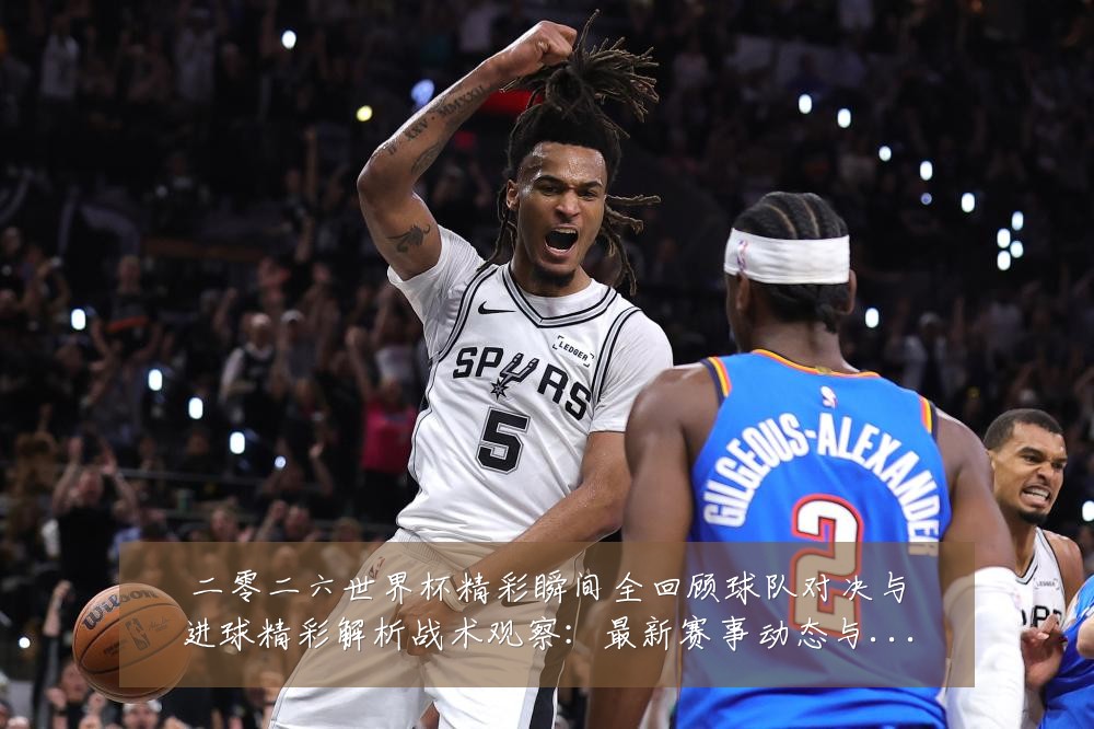 二零二六世界杯精彩瞬间全回顾球队对决与进球精彩解析战术观察:最新赛事动态与深度分析