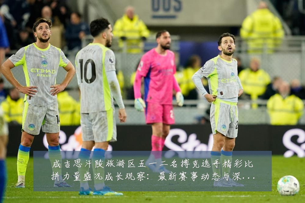 成吉思汗陵旅游区五一二名搏克选手精彩比拼力量盛况成长观察:最新赛事动态与深度分析