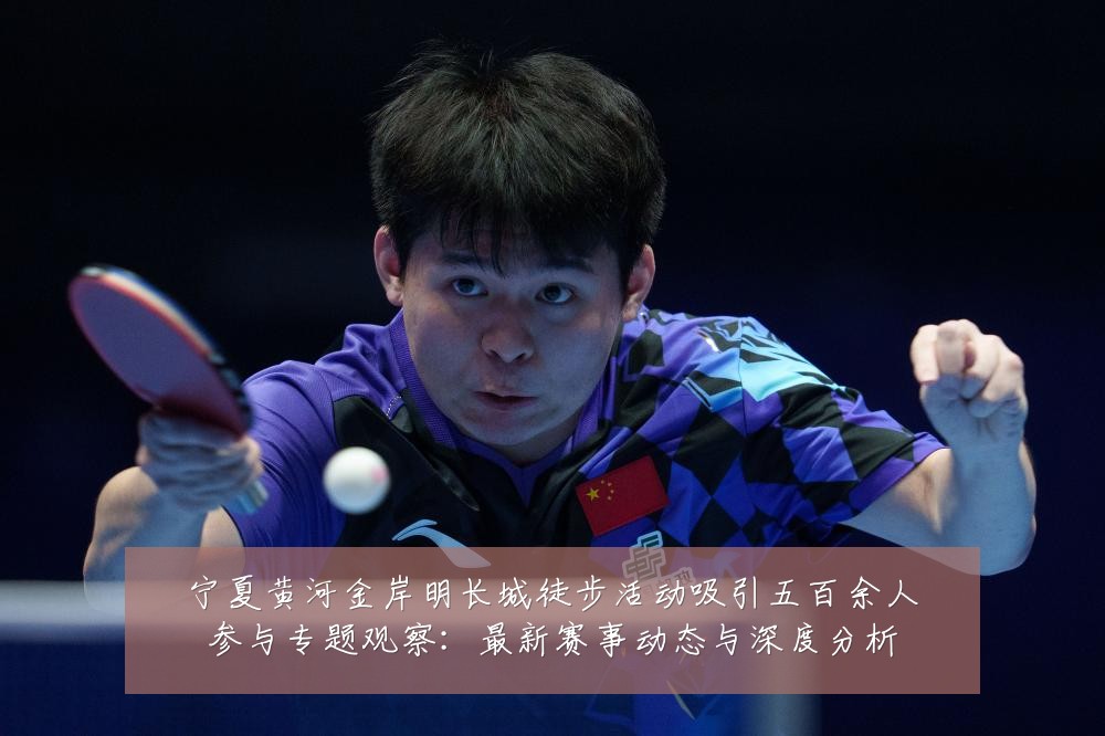 宁夏黄河金岸明长城徒步活动吸引五百余人参与专题观察:最新赛事动态与深度分析
