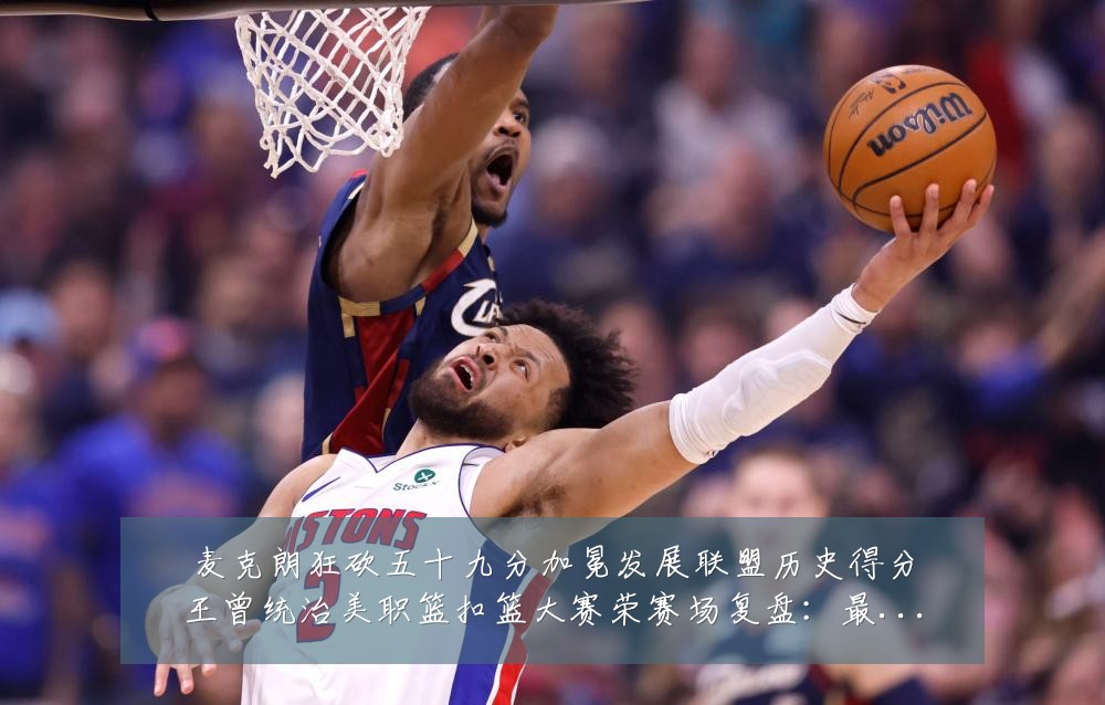 麦克朗狂砍五十九分加冕发展联盟历史得分王曾统治美职篮扣篮大赛荣赛场复盘:最新赛事动态与深度分析