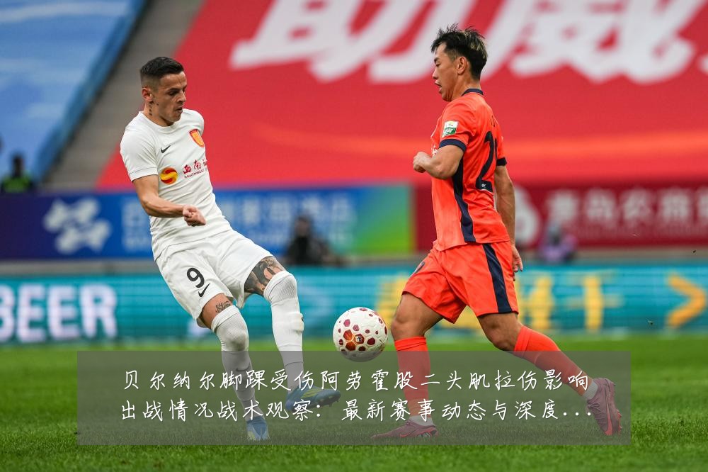 贝尔纳尔脚踝受伤阿劳霍股二头肌拉伤影响出战情况战术观察:最新赛事动态与深度分析